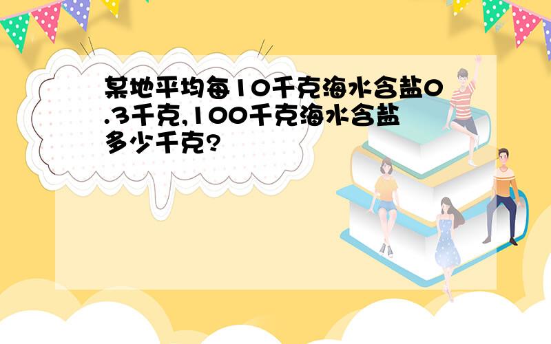 某地平均每10千克海水含盐0.3千克,100千克海水含盐多少千克?