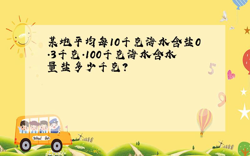 某地平均每10千克海水含盐0.3千克.100千克海水含水量盐多少千克?