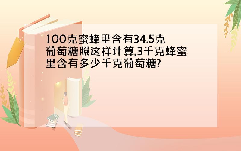 100克蜜蜂里含有34.5克葡萄糖照这样计算,3千克蜂蜜里含有多少千克葡萄糖?