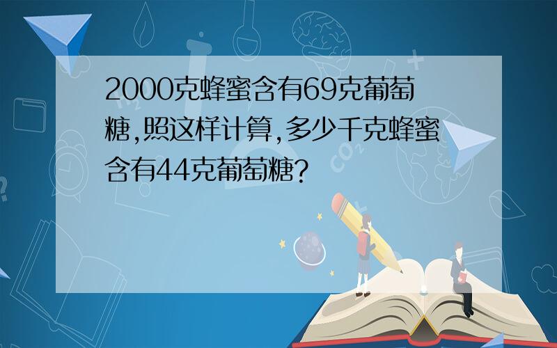 2000克蜂蜜含有69克葡萄糖,照这样计算,多少千克蜂蜜含有44克葡萄糖?