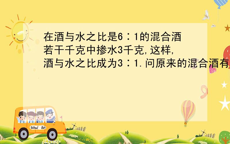 在酒与水之比是6∶1的混合酒若干千克中掺水3千克,这样,酒与水之比成为3∶1.问原来的混合酒有多少千克?