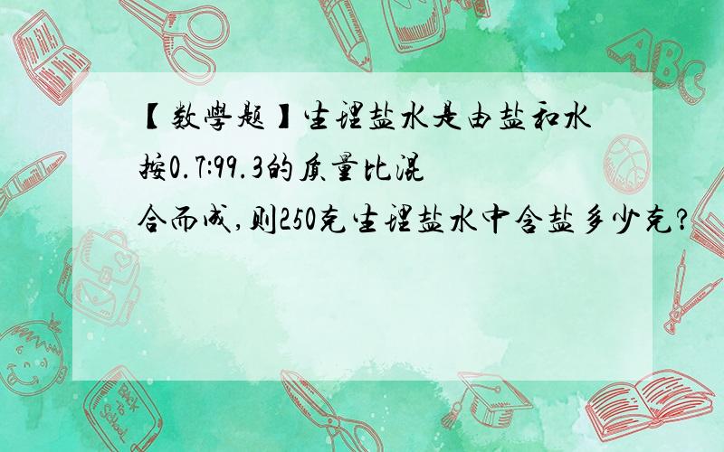 【数学题】生理盐水是由盐和水按0.7:99.3的质量比混合而成,则250克生理盐水中含盐多少克?