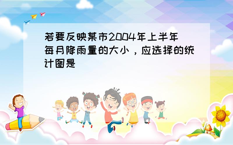 若要反映某市2004年上半年每月降雨量的大小，应选择的统计图是（　　）