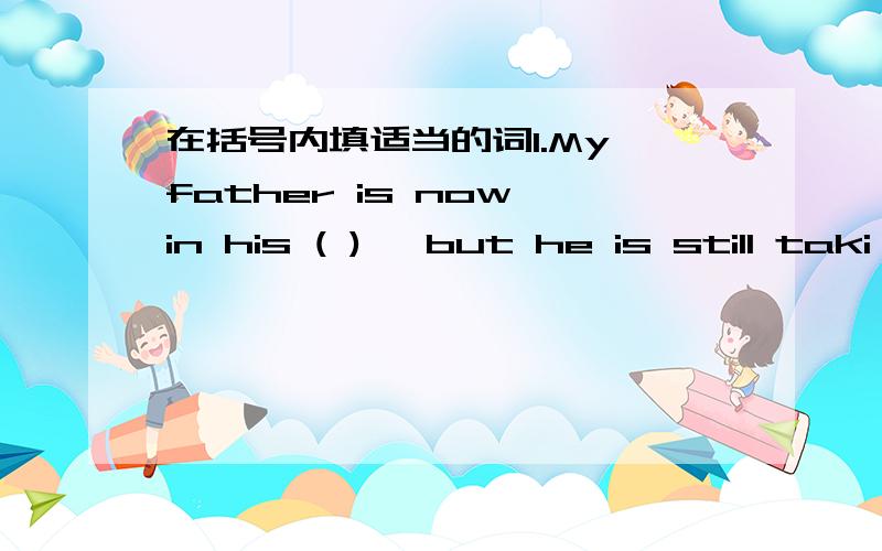 在括号内填适当的词1.My father is now in his ( ) ,but he is still taki