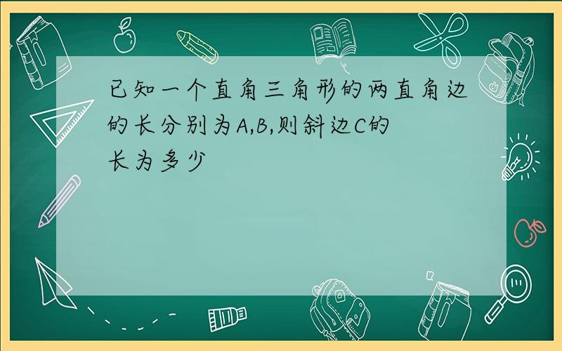 已知一个直角三角形的两直角边的长分别为A,B,则斜边C的长为多少