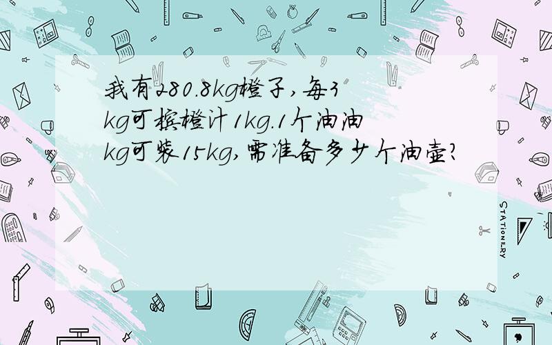 我有280.8kg橙子,每3kg可榨橙汁1kg.1个油油kg可装15kg,需准备多少个油壶?