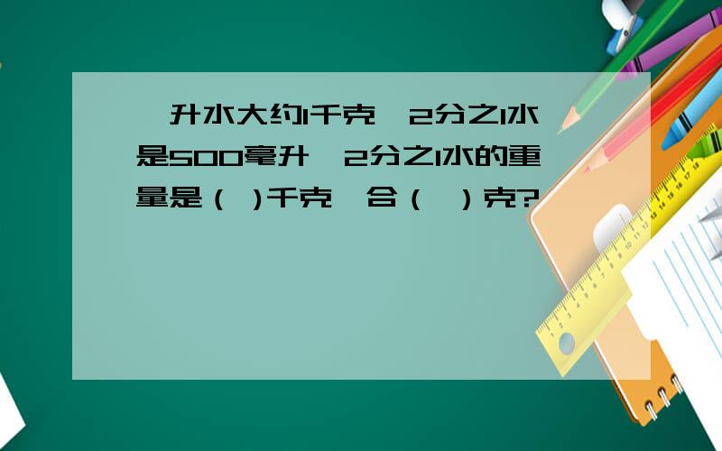 一升水大约1千克,2分之1水是500毫升,2分之1水的重量是（ )千克,合（ ）克?