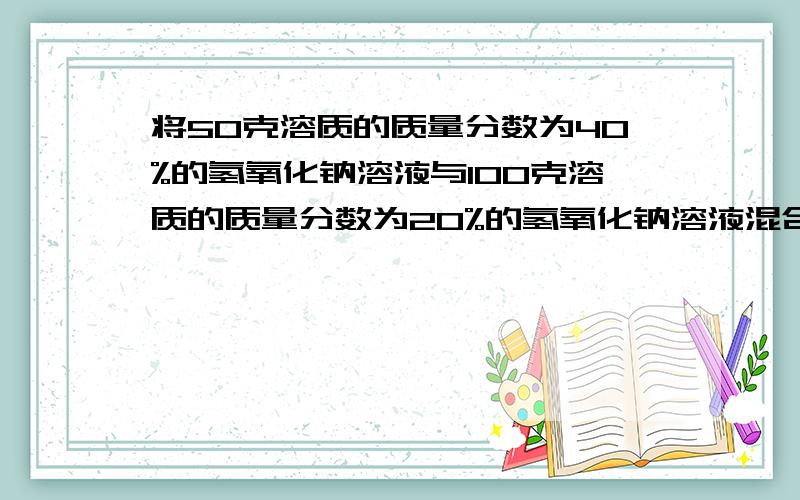 将50克溶质的质量分数为40%的氢氧化钠溶液与100克溶质的质量分数为20%的氢氧化钠溶液混合,所得溶液中溶质的质量分数