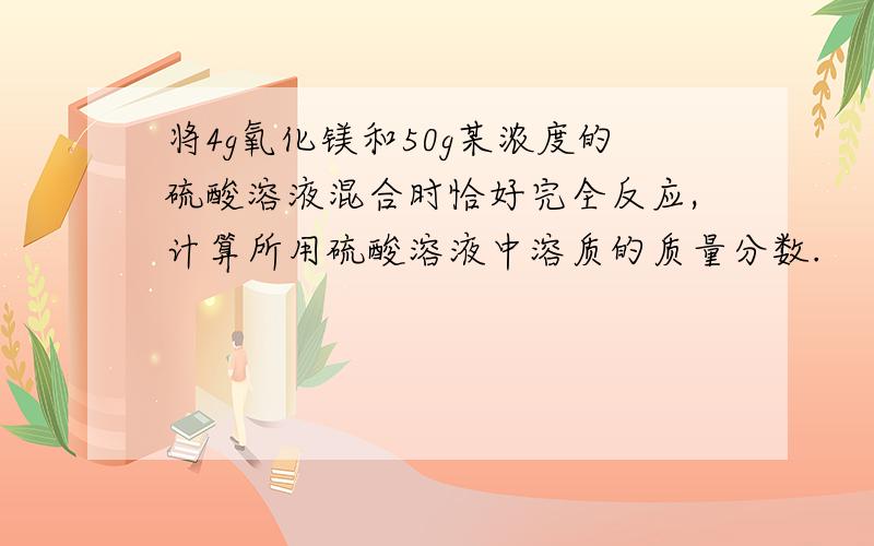 将4g氧化镁和50g某浓度的硫酸溶液混合时恰好完全反应,计算所用硫酸溶液中溶质的质量分数.