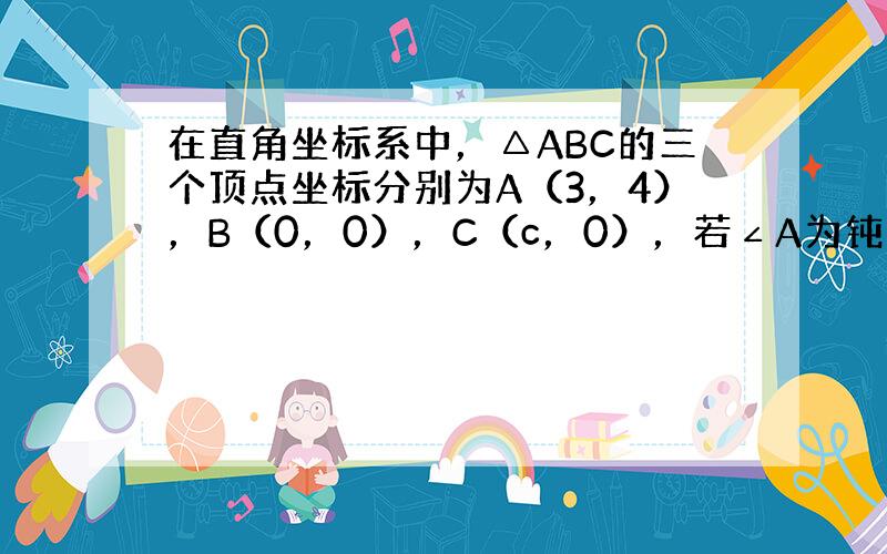 在直角坐标系中，△ABC的三个顶点坐标分别为A（3，4），B（0，0），C（c，0），若∠A为钝角，则c的取值范围为__