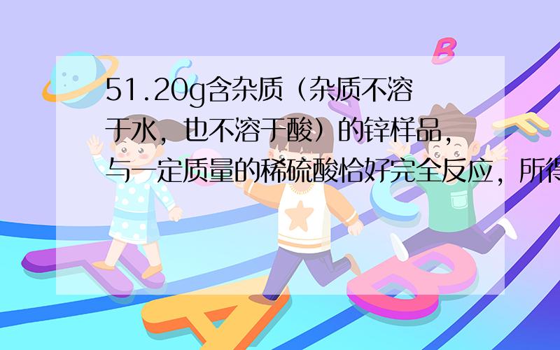 51.20g含杂质（杂质不溶于水，也不溶于酸）的锌样品，与一定质量的稀硫酸恰好完全反应，所得溶液质量80.5g，同时生成