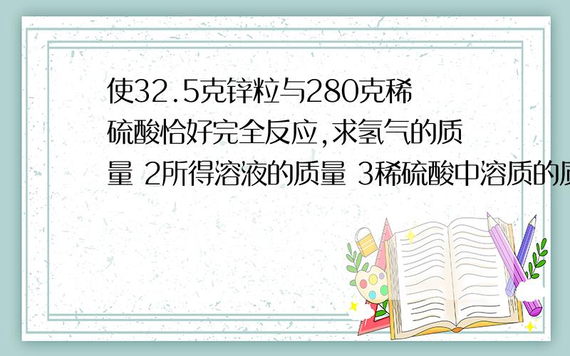 使32.5克锌粒与280克稀硫酸恰好完全反应,求氢气的质量 2所得溶液的质量 3稀硫酸中溶质的质量分数