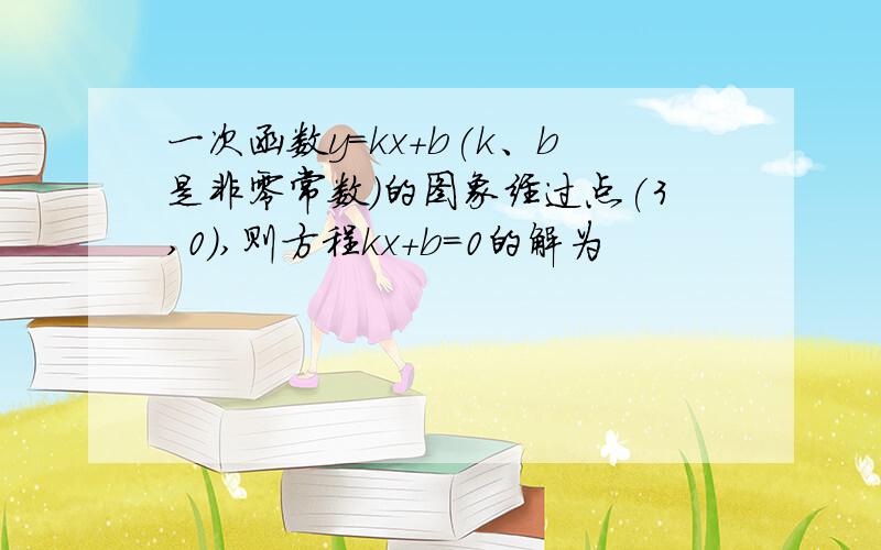 一次函数y=kx+b(k、b是非零常数)的图象经过点(3,0),则方程kx+b=0的解为