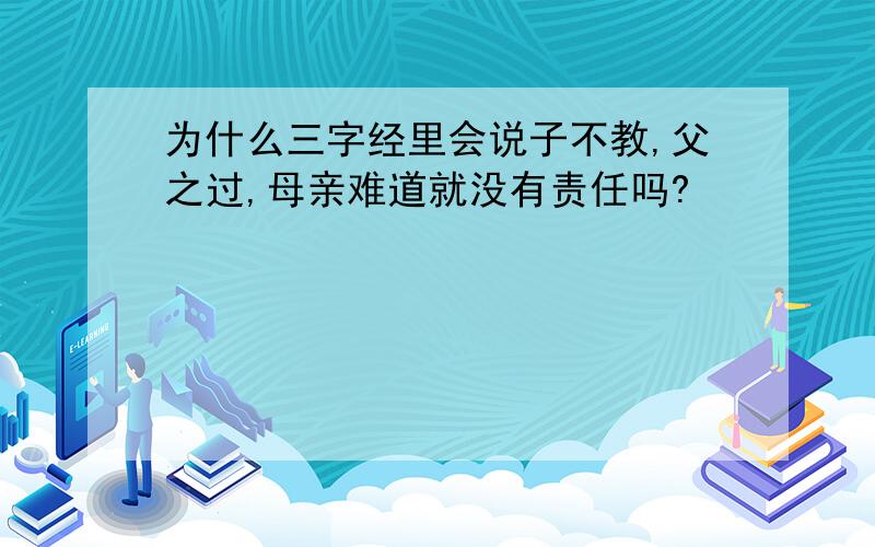 为什么三字经里会说子不教,父之过,母亲难道就没有责任吗?