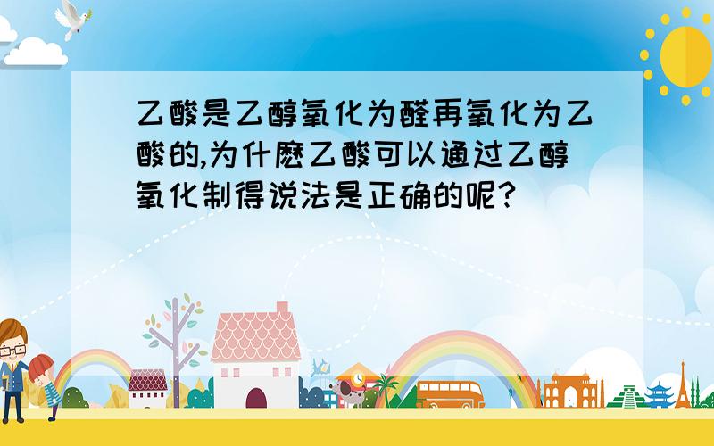 乙酸是乙醇氧化为醛再氧化为乙酸的,为什麽乙酸可以通过乙醇氧化制得说法是正确的呢?