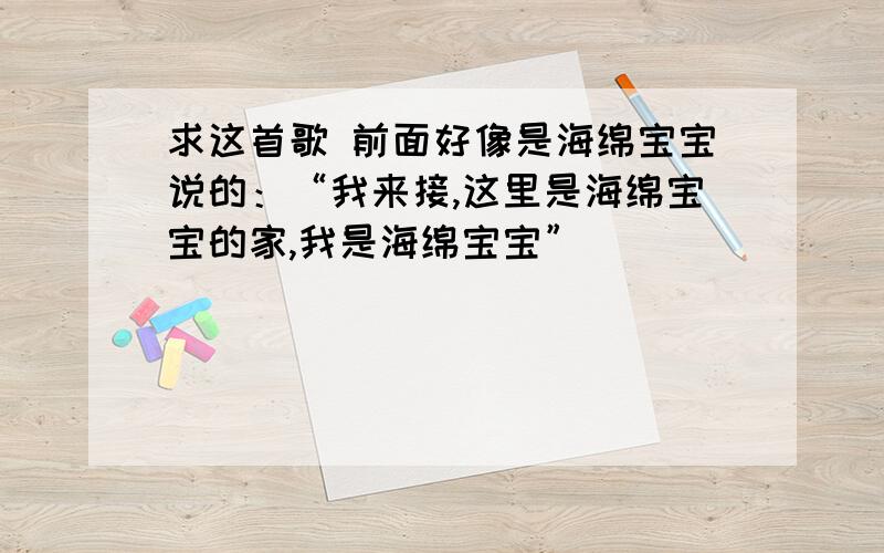 求这首歌 前面好像是海绵宝宝说的：“我来接,这里是海绵宝宝的家,我是海绵宝宝”