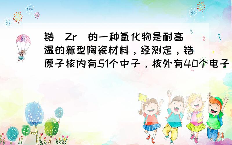 锆（Zr）的一种氧化物是耐高温的新型陶瓷材料，经测定，锆原子核内有51个中子，核外有40个电子，其氯化物的相对分子质量为