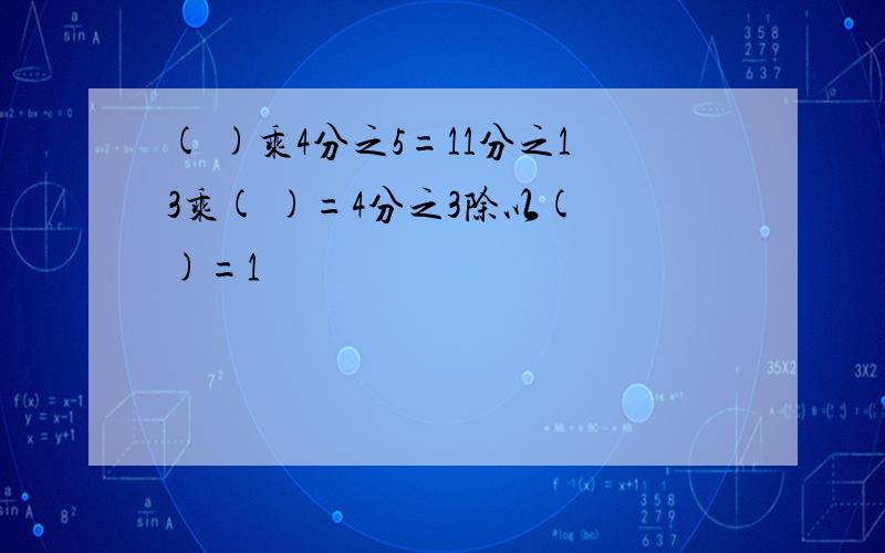 ( )乘4分之5=11分之13乘( )=4分之3除以( )=1