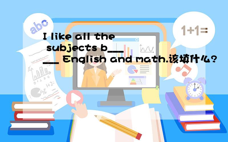 I like all the subjects b______ English and math.该填什么?