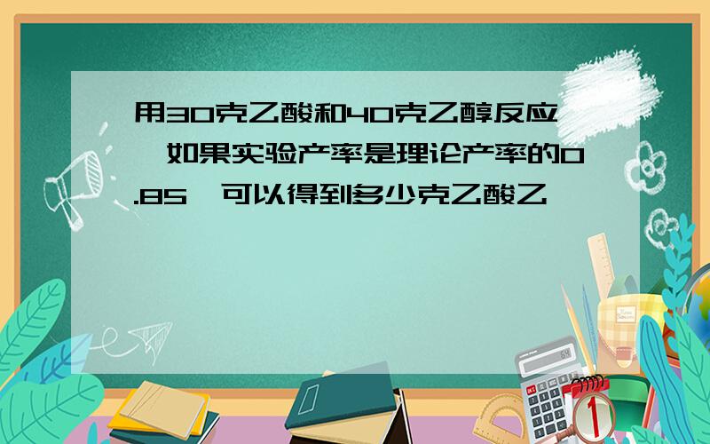 用30克乙酸和40克乙醇反应,如果实验产率是理论产率的0.85,可以得到多少克乙酸乙酯