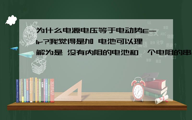 为什么电源电压等于电动势E-Ir?我觉得是加 电池可以理解为是 没有内阻的电池和一个电阻的串联,