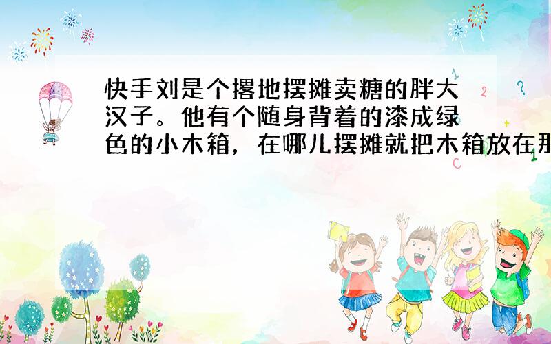 快手刘是个撂地摆摊卖糖的胖大汉子。他有个随身背着的漆成绿色的小木箱，在哪儿摆摊就把木箱放在那儿。箱上架一条满是洞眼的横木