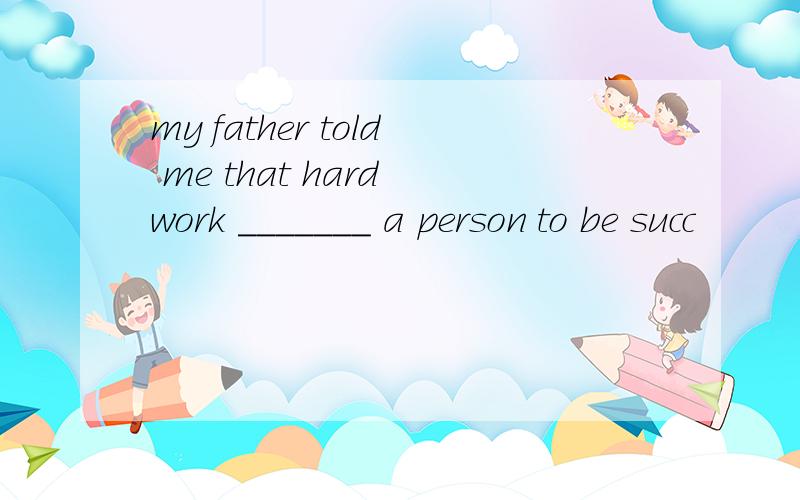 my father told me that hard work _______ a person to be succ