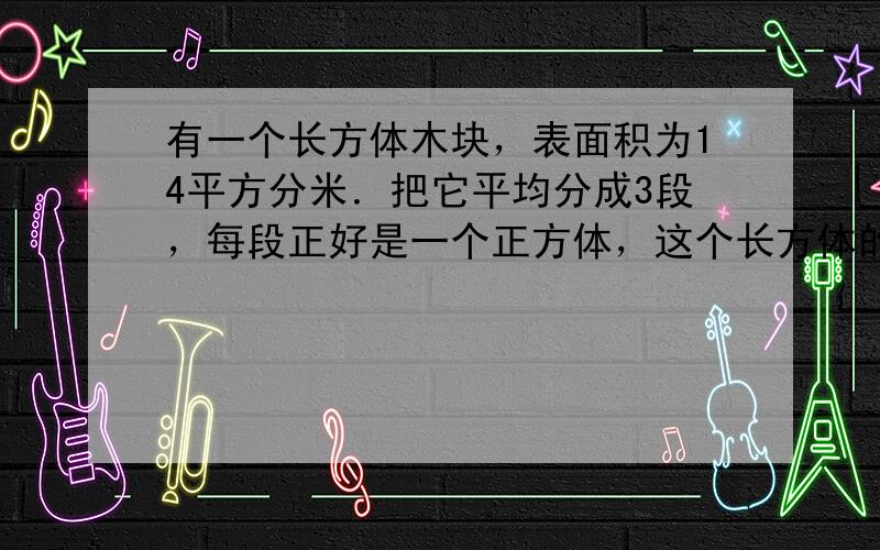 有一个长方体木块，表面积为14平方分米．把它平均分成3段，每段正好是一个正方体，这个长方体的体积是______立方分米．