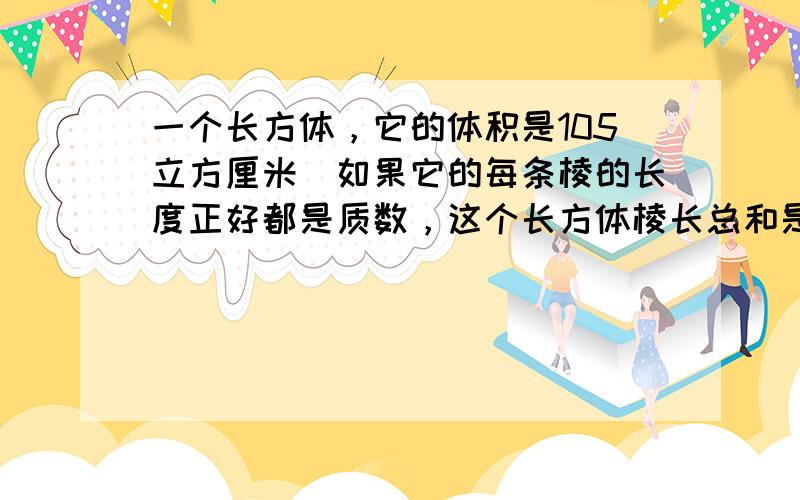 一个长方体，它的体积是105立方厘米．如果它的每条棱的长度正好都是质数，这个长方体棱长总和是______厘米．