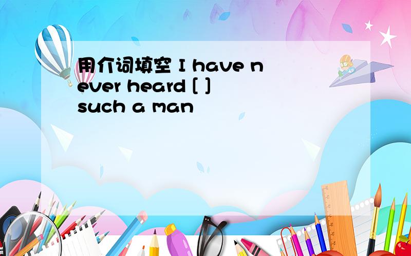 用介词填空 I have never heard [ ]such a man