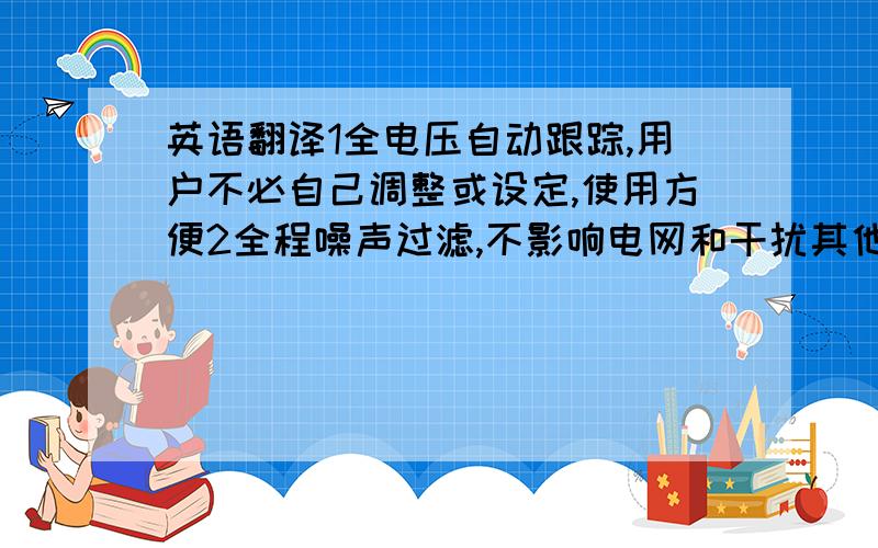 英语翻译1全电压自动跟踪,用户不必自己调整或设定,使用方便2全程噪声过滤,不影响电网和干扰其他设备.3有完全故障保护,安