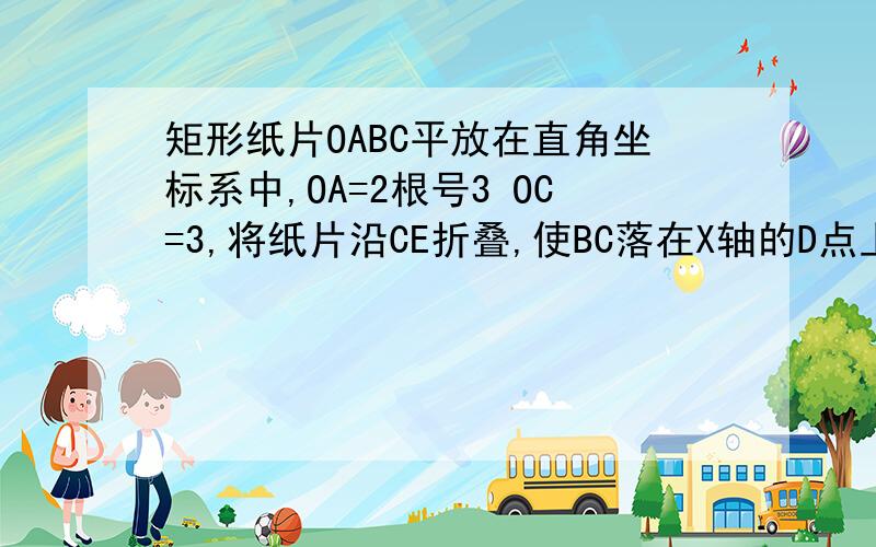 矩形纸片OABC平放在直角坐标系中,OA=2根号3 OC=3,将纸片沿CE折叠,使BC落在X轴的D点上