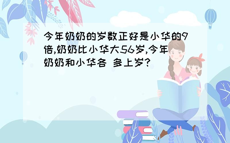 今年奶奶的岁数正好是小华的9倍,奶奶比小华大56岁,今年奶奶和小华各 多上岁?