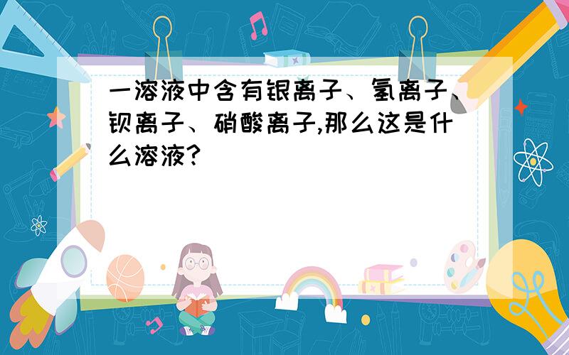 一溶液中含有银离子、氢离子、钡离子、硝酸离子,那么这是什么溶液?