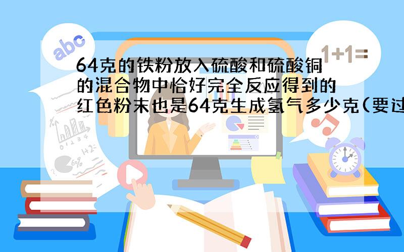 64克的铁粉放入硫酸和硫酸铜的混合物中恰好完全反应得到的红色粉末也是64克生成氢气多少克(要过程和解析）