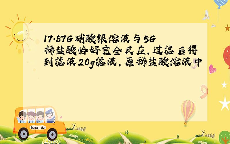 17.87G硝酸银溶液与5G稀盐酸恰好完全反应,过滤后得到滤液20g滤液,原稀盐酸溶液中