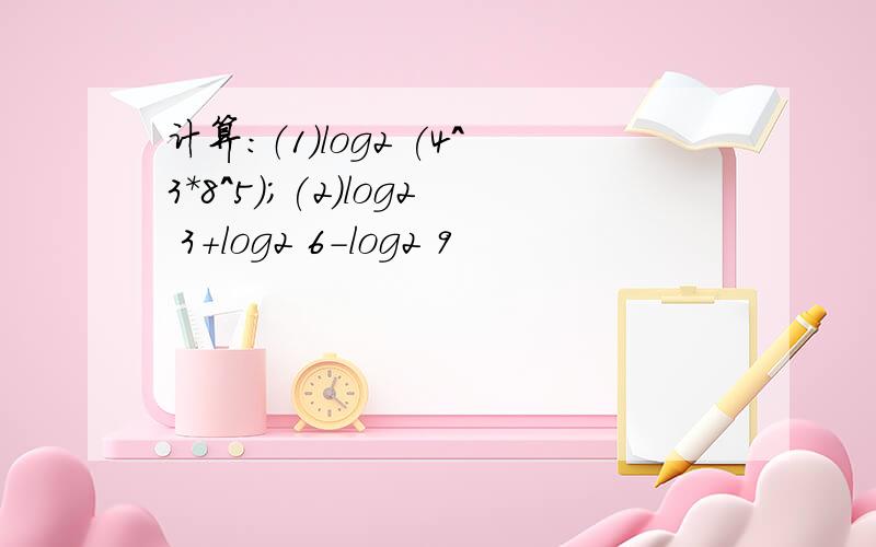 计算：（1）log2 (4^3*8^5);(2)log2 3+log2 6-log2 9