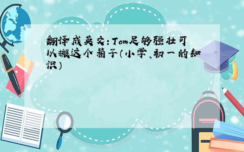 翻译成英文：Tom足够强壮可以搬这个箱子（小学、初一的知识）