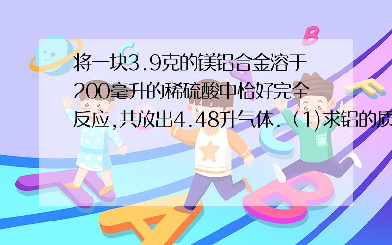 将一块3.9克的镁铝合金溶于200毫升的稀硫酸中恰好完全反应,共放出4.48升气体.（1)求铝的质量分数