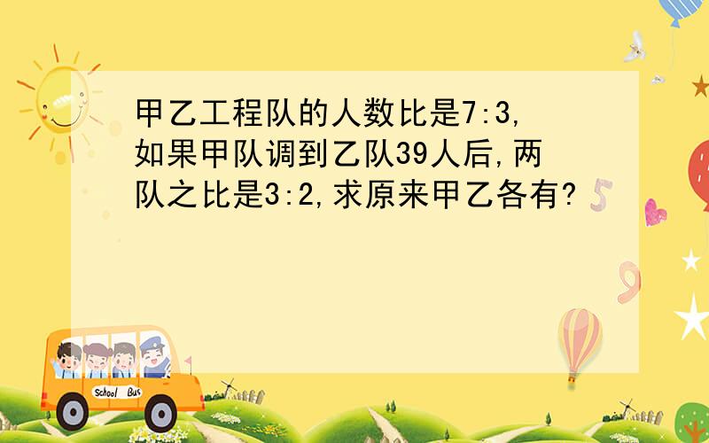 甲乙工程队的人数比是7:3,如果甲队调到乙队39人后,两队之比是3:2,求原来甲乙各有?