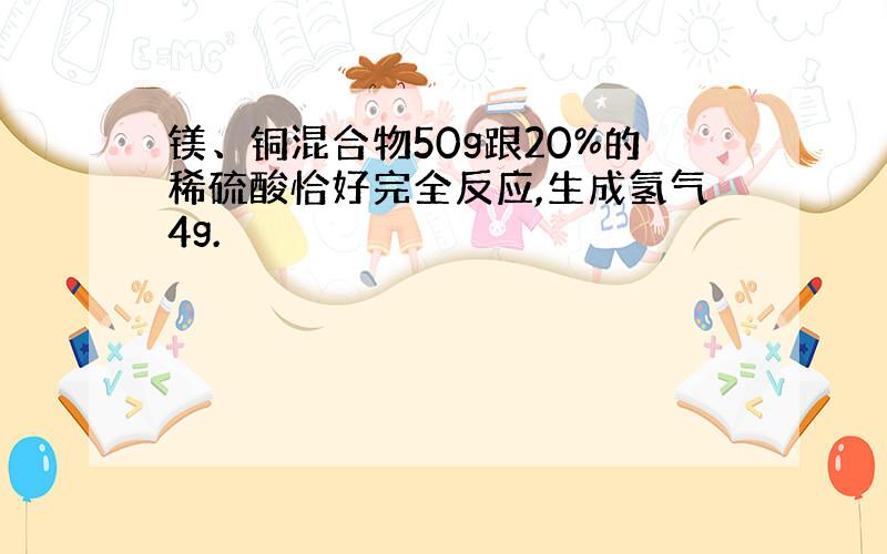 镁、铜混合物50g跟20%的稀硫酸恰好完全反应,生成氢气4g.