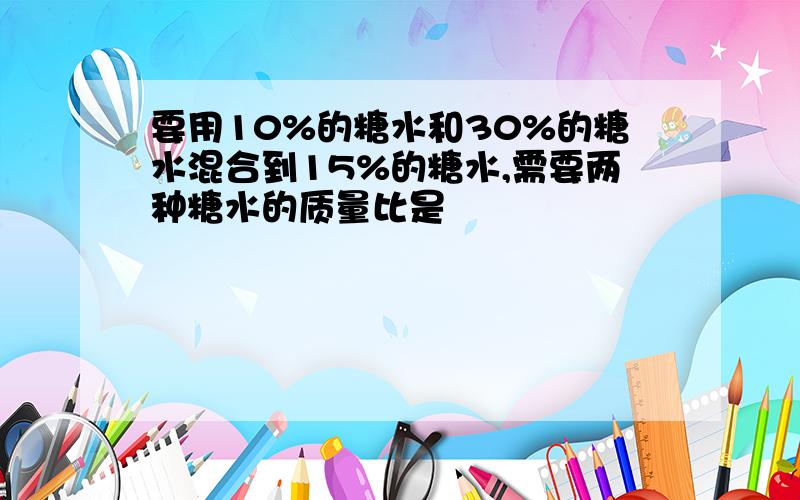 要用10%的糖水和30%的糖水混合到15%的糖水,需要两种糖水的质量比是