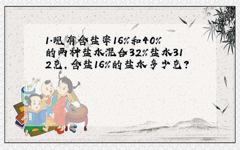 1.现有含盐率16%和40%的两种盐水混合32%盐水312克,含盐16%的盐水多少克?