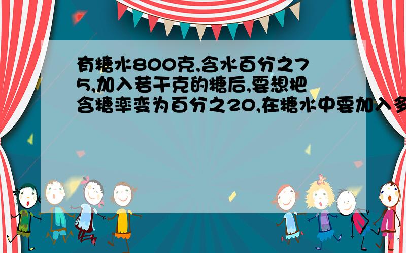 有糖水800克,含水百分之75,加入若干克的糖后,要想把含糖率变为百分之20,在糖水中要加入多少千克的糖水