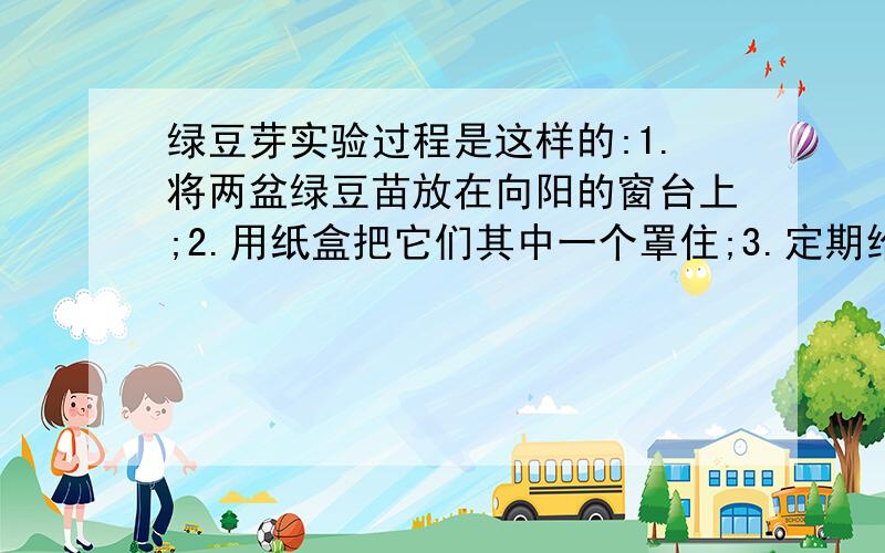 绿豆芽实验过程是这样的:1.将两盆绿豆苗放在向阳的窗台上;2.用纸盒把它们其中一个罩住;3.定期给盆绿豆苗浇水4.先推测