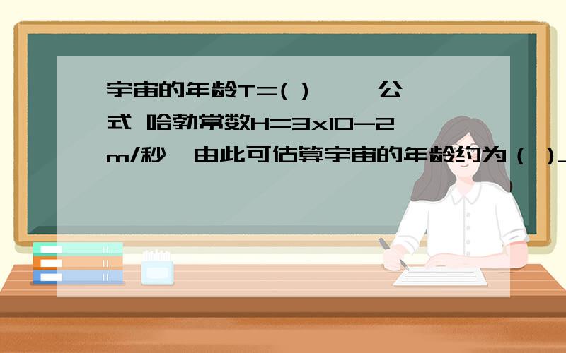 宇宙的年龄T=( ) ——公式 哈勃常数H=3x10-2m/秒,由此可估算宇宙的年龄约为（ )_结果.