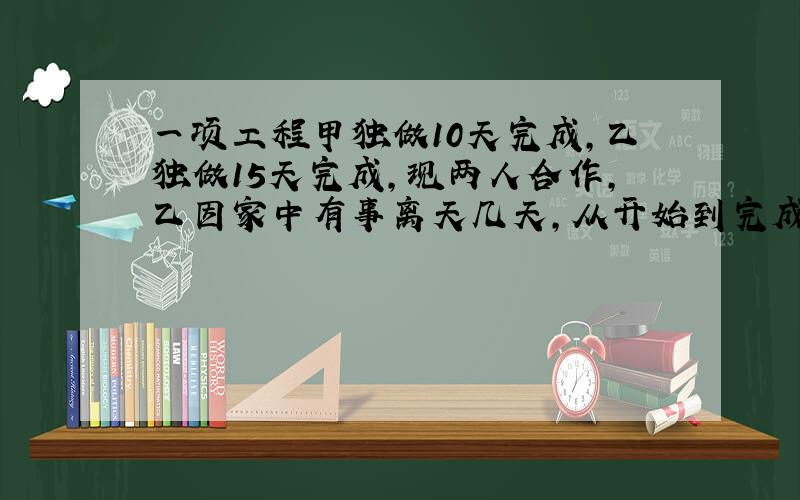 一项工程甲独做10天完成,乙独做15天完成,现两人合作,乙因家中有事离天几天,从开始到完成共8天.问乙离开几天?