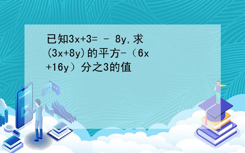 已知3x+3= - 8y,求(3x+8y)的平方-（6x+16y）分之3的值