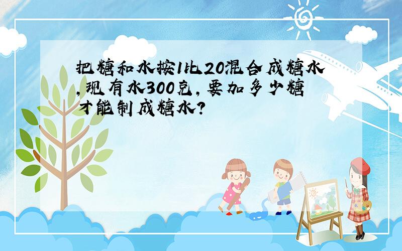 把糖和水按1比20混合成糖水,现有水300克,要加多少糖才能制成糖水?