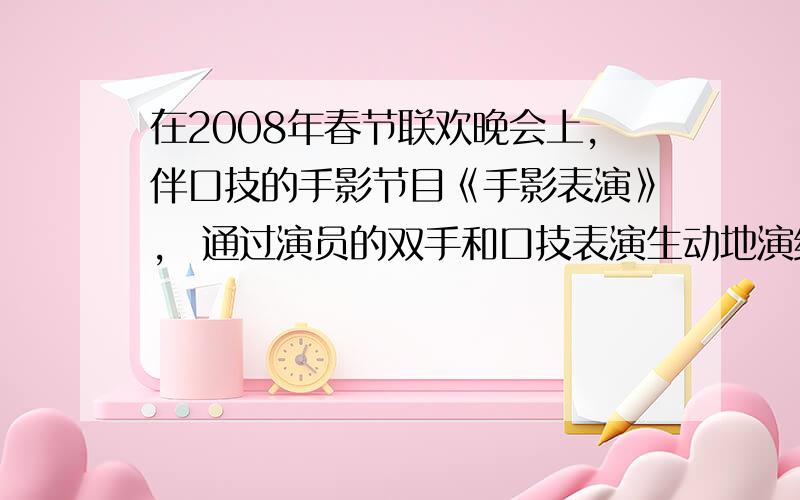 在2008年春节联欢晚会上，伴口技的手影节目《手影表演》， 通过演员的双手和口技表演生动地演绎了两只黄鹂鸟从相恋到生育、